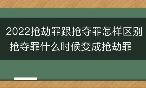 2022抢劫罪跟抢夺罪怎样区别 抢夺罪什么时候变成抢劫罪
