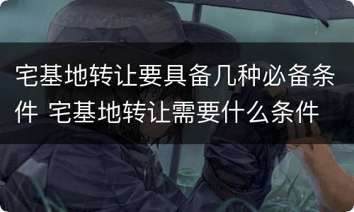 宅基地转让要具备几种必备条件 宅基地转让需要什么条件