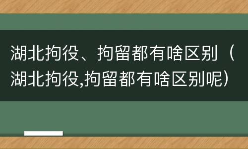 湖北拘役、拘留都有啥区别（湖北拘役,拘留都有啥区别呢）