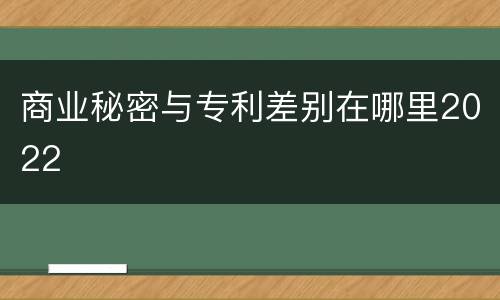 商业秘密与专利差别在哪里2022