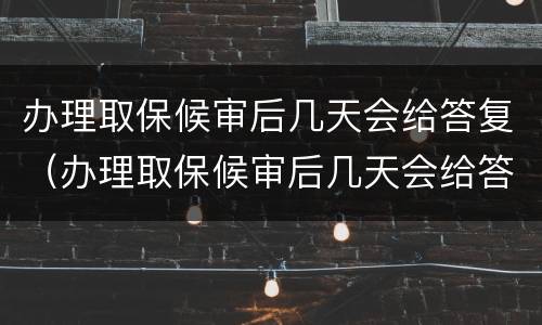 办理取保候审后几天会给答复（办理取保候审后几天会给答复吗）