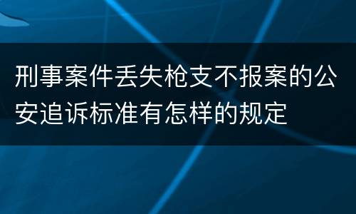 刑事案件丢失枪支不报案的公安追诉标准有怎样的规定