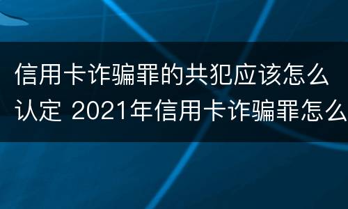 信用卡诈骗罪的共犯应该怎么认定 2021年信用卡诈骗罪怎么认定