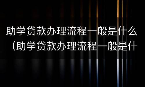 助学贷款办理流程一般是什么（助学贷款办理流程一般是什么时间）