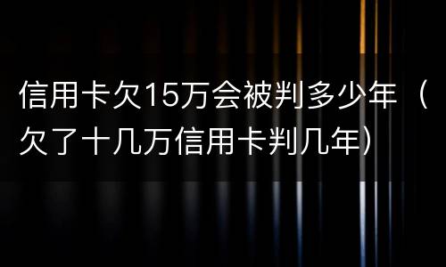 信用卡欠15万会被判多少年（欠了十几万信用卡判几年）