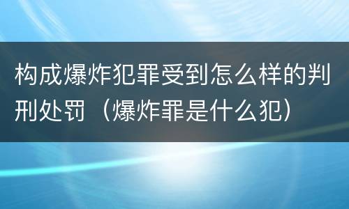 构成爆炸犯罪受到怎么样的判刑处罚（爆炸罪是什么犯）