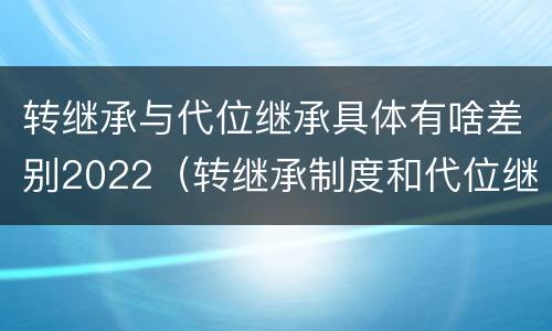 转继承与代位继承具体有啥差别2022（转继承制度和代位继承制度可以互相取代吗）