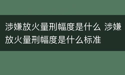 涉嫌放火量刑幅度是什么 涉嫌放火量刑幅度是什么标准