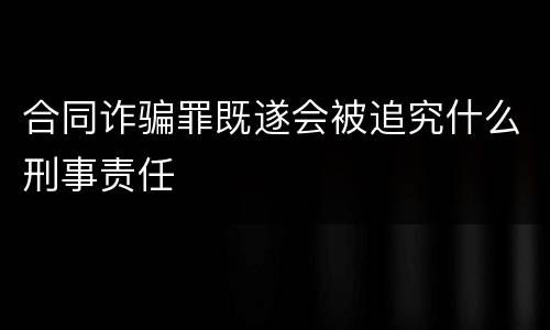 合同诈骗罪既遂会被追究什么刑事责任