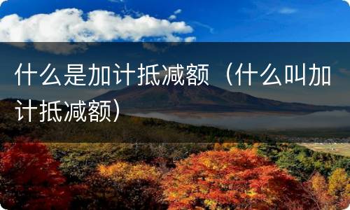 什么是加计抵减额（什么叫加计抵减额）