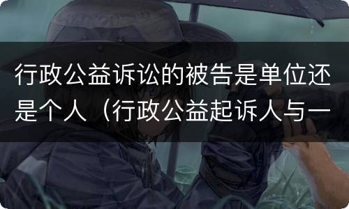 行政公益诉讼的被告是单位还是个人（行政公益起诉人与一般行政诉讼原告的区别）