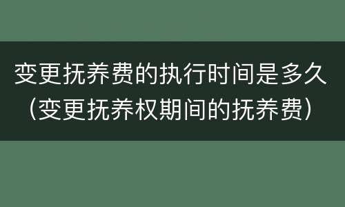 变更抚养费的执行时间是多久（变更抚养权期间的抚养费）
