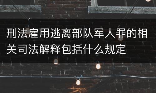 刑法雇用逃离部队军人罪的相关司法解释包括什么规定