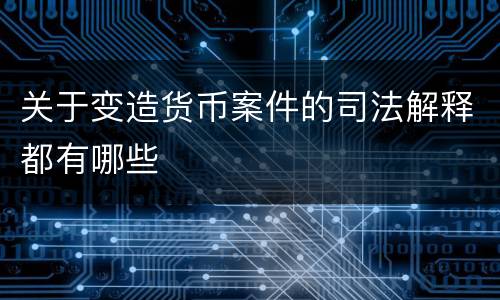 关于变造货币案件的司法解释都有哪些