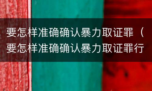 要怎样准确确认暴力取证罪（要怎样准确确认暴力取证罪行）