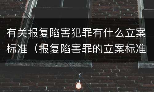 有关报复陷害犯罪有什么立案标准（报复陷害罪的立案标准）