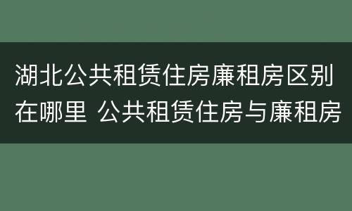 湖北公共租赁住房廉租房区别在哪里 公共租赁住房与廉租房的区别