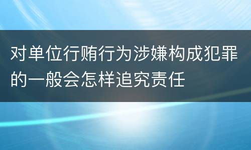 对单位行贿行为涉嫌构成犯罪的一般会怎样追究责任