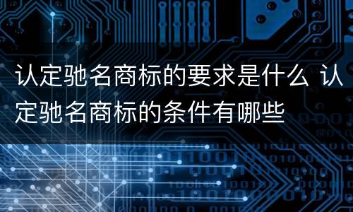 认定驰名商标的要求是什么 认定驰名商标的条件有哪些