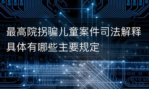 最高院拐骗儿童案件司法解释具体有哪些主要规定