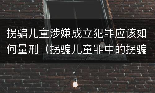 拐骗儿童涉嫌成立犯罪应该如何量刑（拐骗儿童罪中的拐骗如何认定）