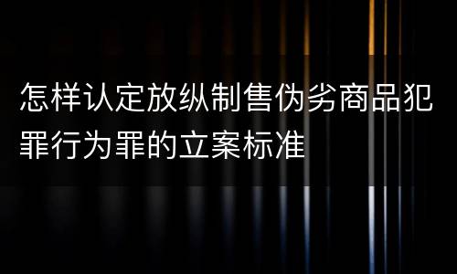怎样认定放纵制售伪劣商品犯罪行为罪的立案标准