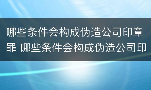哪些条件会构成伪造公司印章罪 哪些条件会构成伪造公司印章罪立案标准