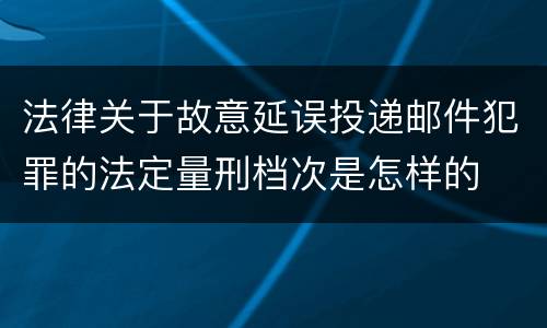 法律关于故意延误投递邮件犯罪的法定量刑档次是怎样的