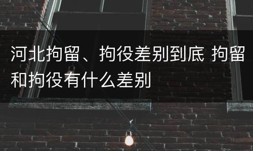 河北拘留、拘役差别到底 拘留和拘役有什么差别