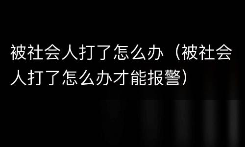 被社会人打了怎么办（被社会人打了怎么办才能报警）