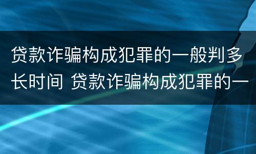 贷款诈骗构成犯罪的一般判多长时间 贷款诈骗构成犯罪的一般判多长时间呢