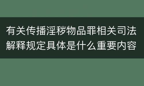 有关传播淫秽物品罪相关司法解释规定具体是什么重要内容