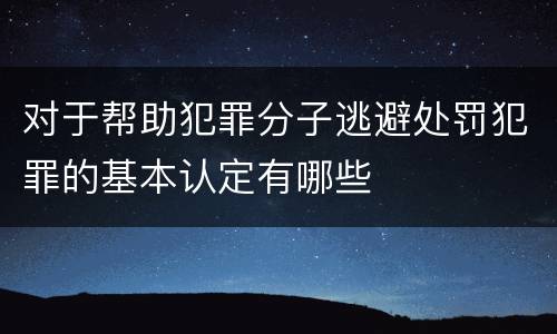 对于帮助犯罪分子逃避处罚犯罪的基本认定有哪些