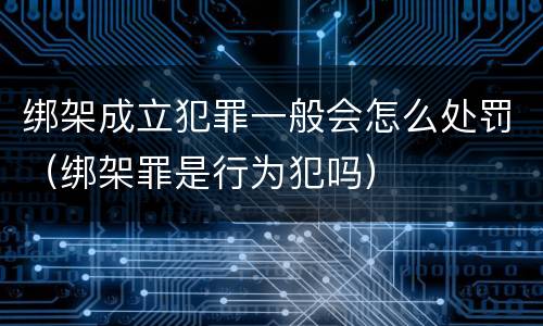 绑架成立犯罪一般会怎么处罚（绑架罪是行为犯吗）