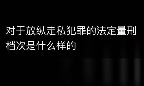 对于放纵走私犯罪的法定量刑档次是什么样的