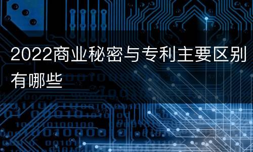 2022商业秘密与专利主要区别有哪些