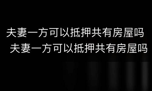 夫妻一方可以抵押共有房屋吗 夫妻一方可以抵押共有房屋吗多少钱