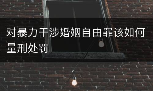 对暴力干涉婚姻自由罪该如何量刑处罚