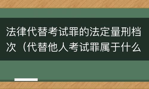 法律代替考试罪的法定量刑档次（代替他人考试罪属于什么类犯罪）