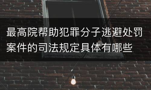 最高院帮助犯罪分子逃避处罚案件的司法规定具体有哪些