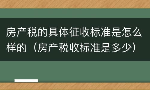 房产税的具体征收标准是怎么样的（房产税收标准是多少）