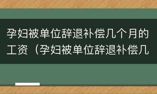 孕妇被单位辞退补偿几个月的工资（孕妇被单位辞退补偿几个月的工资怎么发）