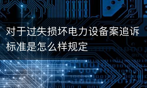 对于过失损坏电力设备案追诉标准是怎么样规定