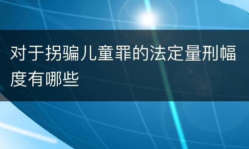 对于拐骗儿童罪的法定量刑幅度有哪些
