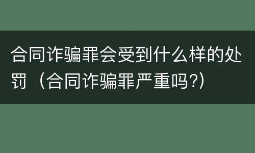 合同诈骗罪会受到什么样的处罚（合同诈骗罪严重吗?）