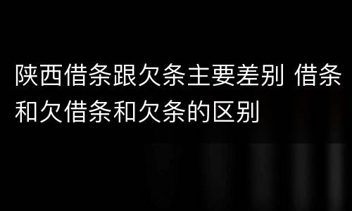 陕西借条跟欠条主要差别 借条和欠借条和欠条的区别