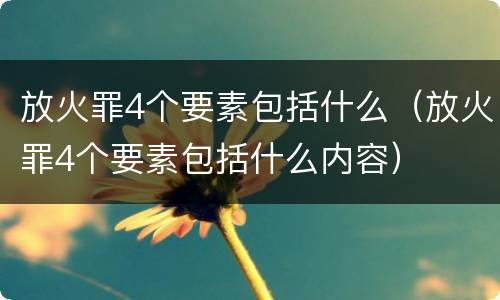 放火罪4个要素包括什么（放火罪4个要素包括什么内容）