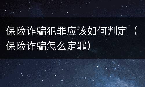 保险诈骗犯罪应该如何判定（保险诈骗怎么定罪）