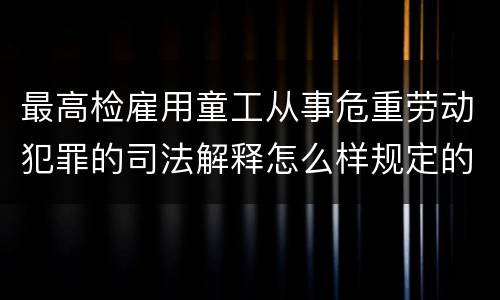 最高检雇用童工从事危重劳动犯罪的司法解释怎么样规定的
