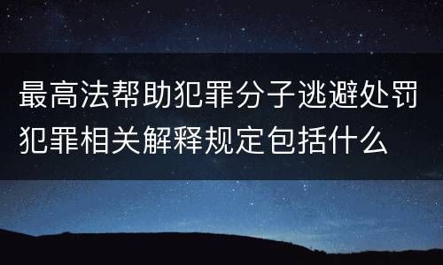 最高法帮助犯罪分子逃避处罚犯罪相关解释规定包括什么